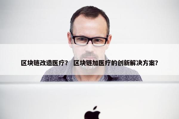 区块链改造医疗？ 区块链加医疗的创新解决方案？