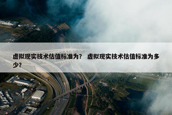虚拟现实技术估值标准为？ 虚拟现实技术估值标准为多少？