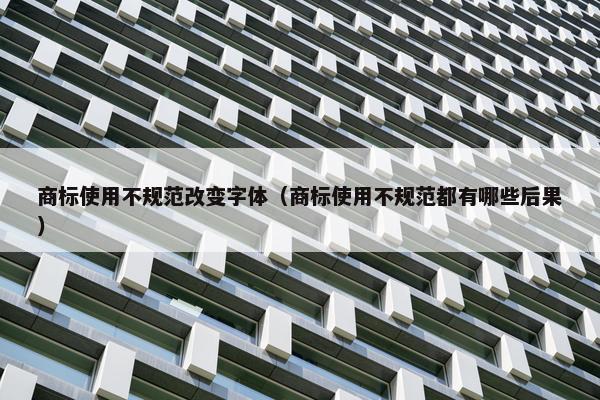 商标使用不规范改变字体（商标使用不规范都有哪些后果）