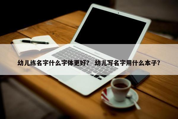 幼儿练名字什么字体更好？ 幼儿写名字用什么本子？