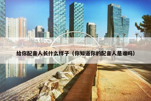 给你配音人长什么样子（你知道你的配音人是谁吗）