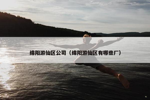 绵阳游仙区公司（绵阳游仙区有哪些厂）