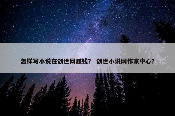 怎样写小说在创世网赚钱？ 创世小说网作家中心？