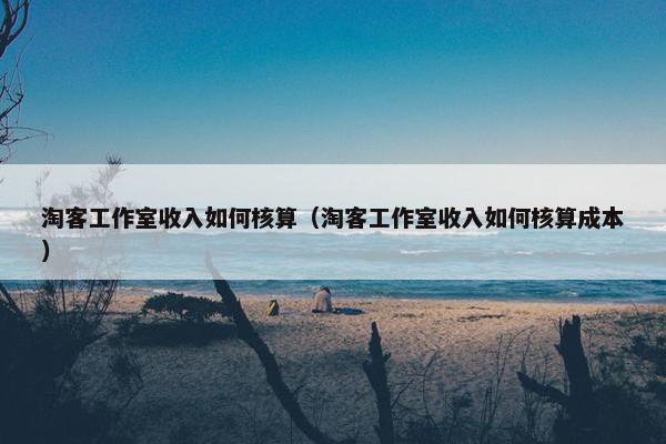 淘客工作室收入如何核算（淘客工作室收入如何核算成本）