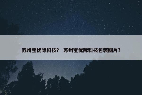 苏州宝优际科技？ 苏州宝优际科技包装图片？