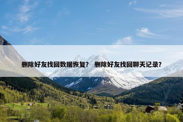 删除好友找回数据恢复？ 删除好友找回聊天记录？