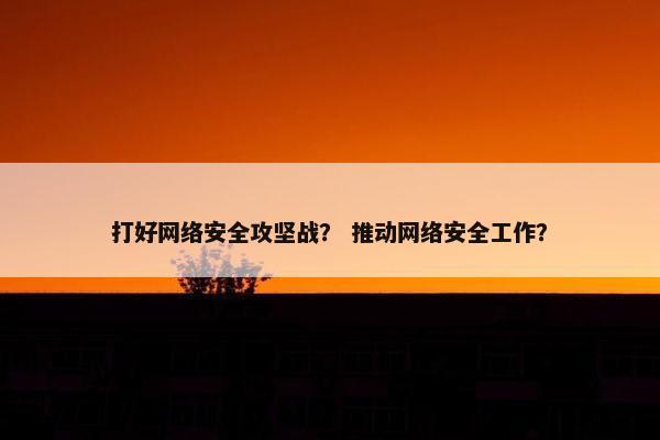 打好网络安全攻坚战？ 推动网络安全工作？