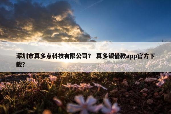 深圳市真多点科技有限公司？ 真多银借款app官方下载？