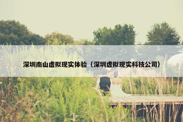 深圳南山虚拟现实体验（深圳虚拟现实科技公司）