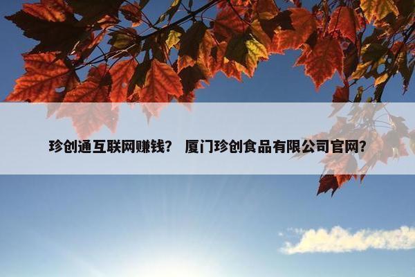 珍创通互联网赚钱？ 厦门珍创食品有限公司官网？