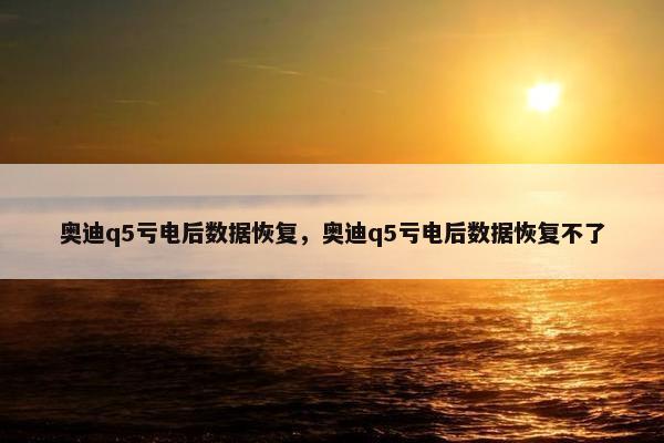 奥迪q5亏电后数据恢复，奥迪q5亏电后数据恢复不了