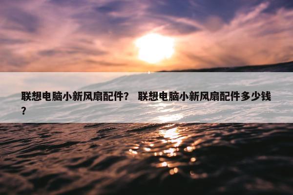 联想电脑小新风扇配件？ 联想电脑小新风扇配件多少钱？