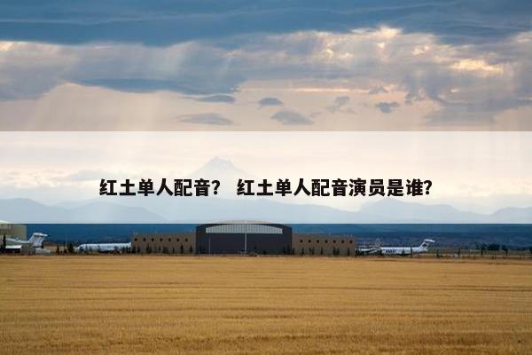 红土单人配音？ 红土单人配音演员是谁？