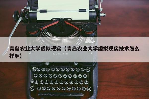 青岛农业大学虚拟现实（青岛农业大学虚拟现实技术怎么样啊）