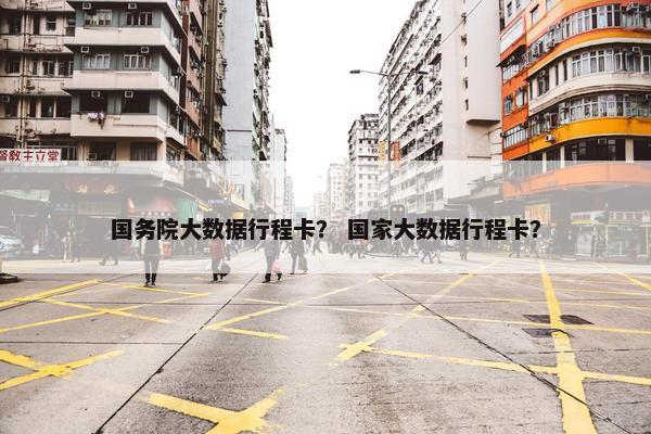 国务院大数据行程卡？ 国家大数据行程卡？