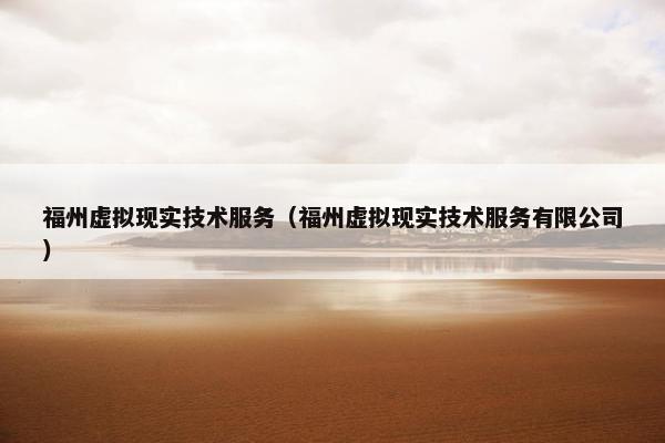 福州虚拟现实技术服务（福州虚拟现实技术服务有限公司）