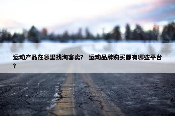 运动产品在哪里找淘客卖？ 运动品牌购买都有哪些平台？