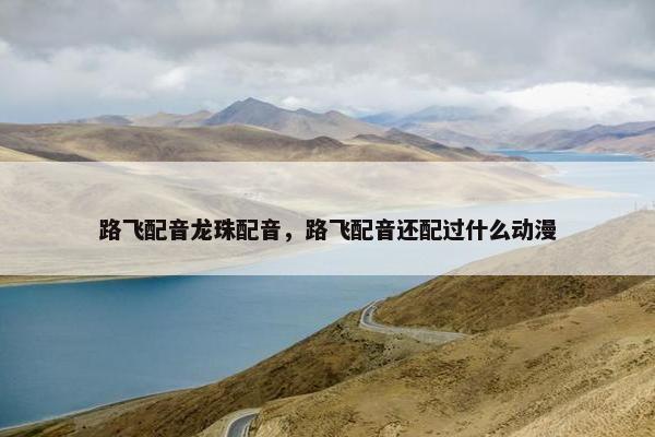 路飞配音龙珠配音，路飞配音还配过什么动漫