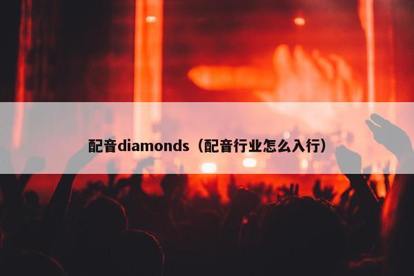 配音diamonds（配音行业怎么入行）