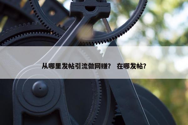 从哪里发帖引流做网赚？ 在哪发帖？