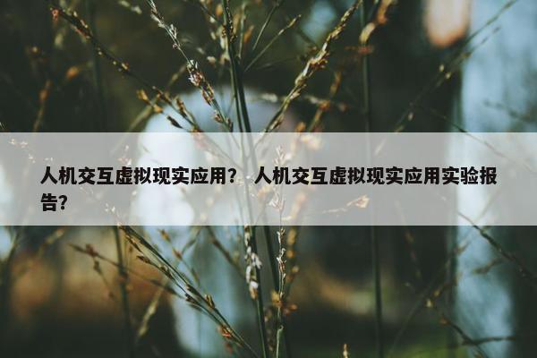 人机交互虚拟现实应用？ 人机交互虚拟现实应用实验报告？