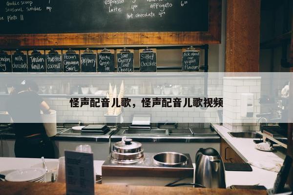 怪声配音儿歌，怪声配音儿歌视频