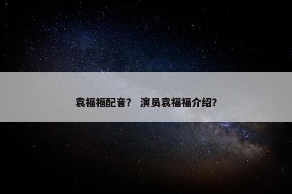 袁福福配音？ 演员袁福福介绍？