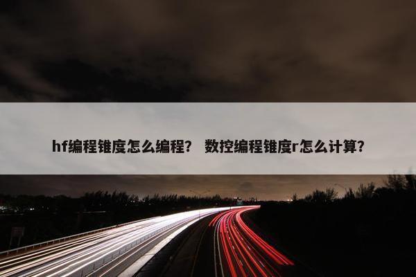hf编程锥度怎么编程？ 数控编程锥度r怎么计算？