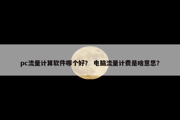 pc流量计算软件哪个好？ 电脑流量计费是啥意思？