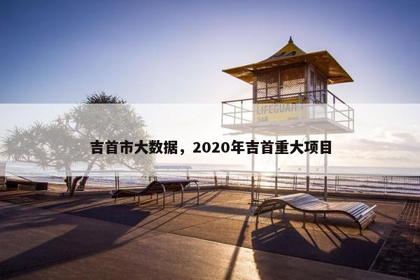 吉首市大数据，2020年吉首重大项目