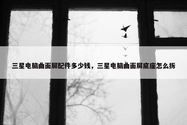 三星电脑曲面屏配件多少钱，三星电脑曲面屏底座怎么拆