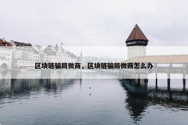 区块链骗局微商，区块链骗局微商怎么办