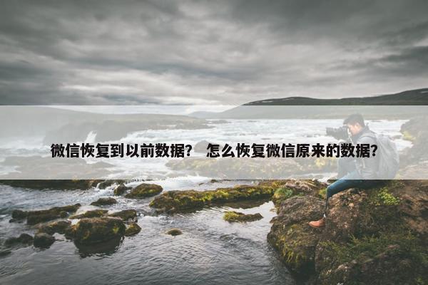 微信恢复到以前数据？ 怎么恢复微信原来的数据？