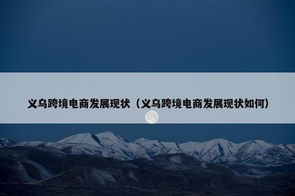 义乌跨境电商发展现状（义乌跨境电商发展现状如何）