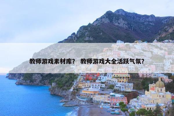 教师游戏素材库？ 教师游戏大全活跃气氛？