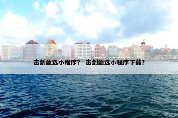 击剑甄选小程序？ 击剑甄选小程序下载？