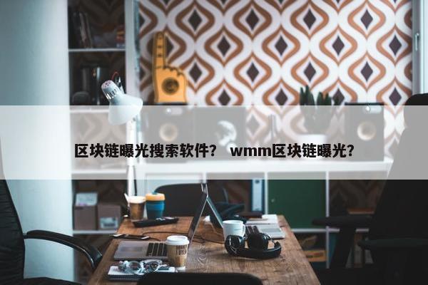 区块链曝光搜索软件？ wmm区块链曝光？