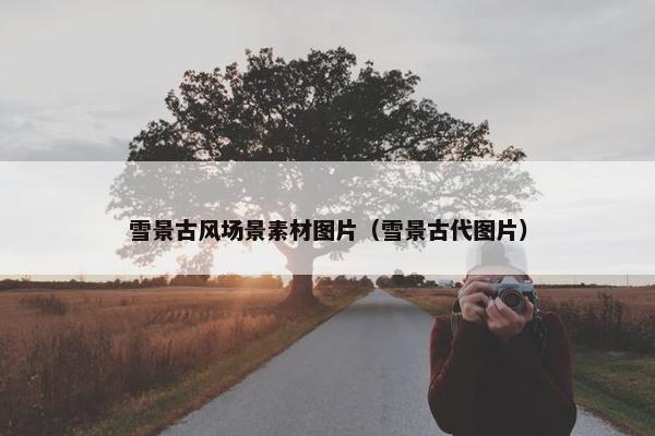 雪景古风场景素材图片（雪景古代图片）
