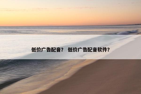 低价广告配音？ 低价广告配音软件？