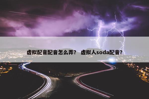 虚拟配音配音怎么弄？ 虚拟人soda配音？