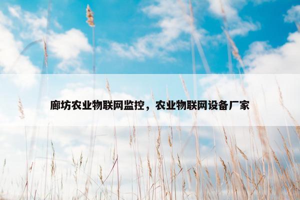 廊坊农业物联网监控，农业物联网设备厂家