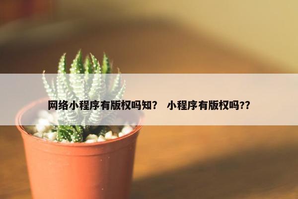 网络小程序有版权吗知？ 小程序有版权吗?？