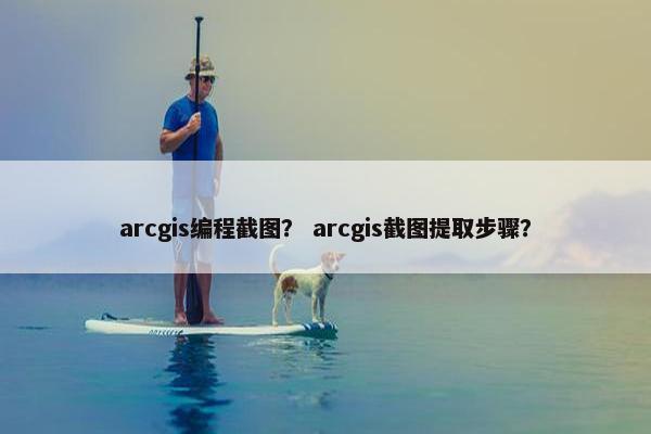 arcgis编程截图？ arcgis截图提取步骤？