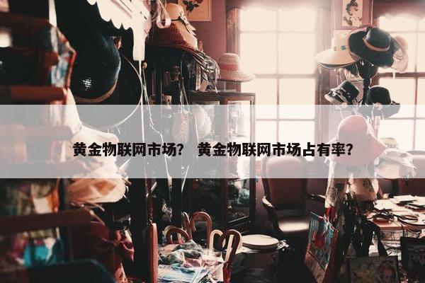 黄金物联网市场？ 黄金物联网市场占有率？
