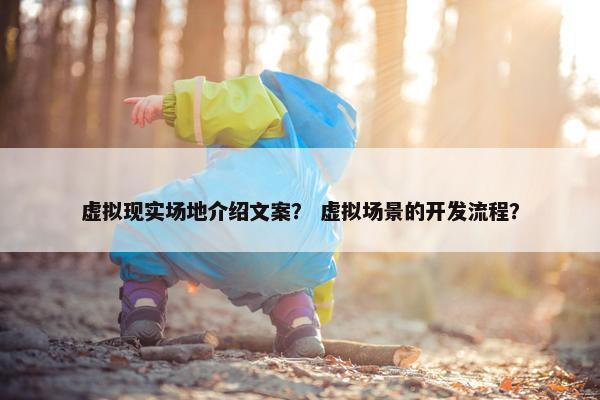 虚拟现实场地介绍文案？ 虚拟场景的开发流程？