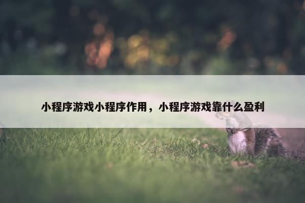 小程序游戏小程序作用，小程序游戏靠什么盈利