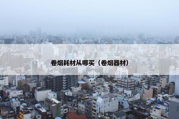 卷烟耗材从哪买（卷烟器材）