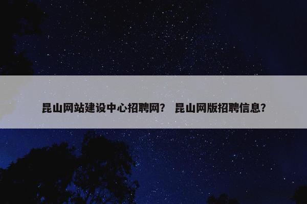 昆山网站建设中心招聘网？ 昆山网版招聘信息？