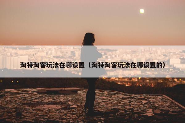 淘特淘客玩法在哪设置（淘特淘客玩法在哪设置的）