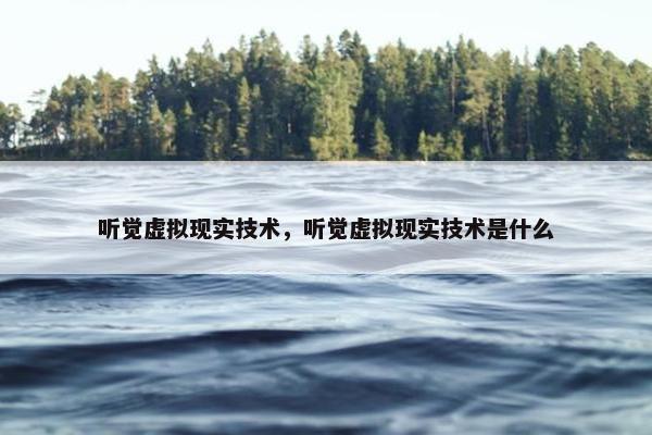 听觉虚拟现实技术，听觉虚拟现实技术是什么